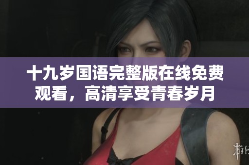十九岁国语完整版在线免费观看，高清享受青春岁月