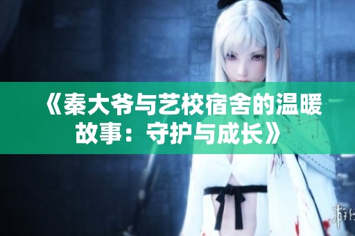 《秦大爷与艺校宿舍的温暖故事：守护与成长》