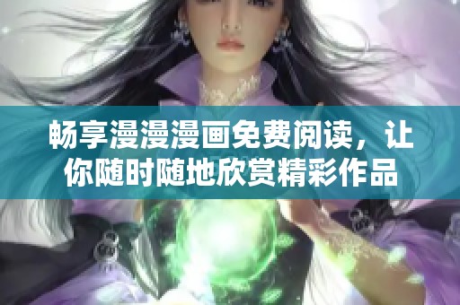 畅享漫漫漫画免费阅读，让你随时随地欣赏精彩作品