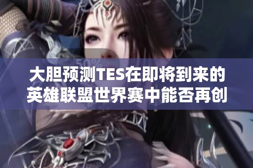 大胆预测TES在即将到来的英雄联盟世界赛中能否再创辉煌