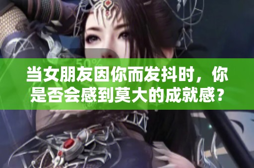 当女朋友因你而发抖时，你是否会感到莫大的成就感？