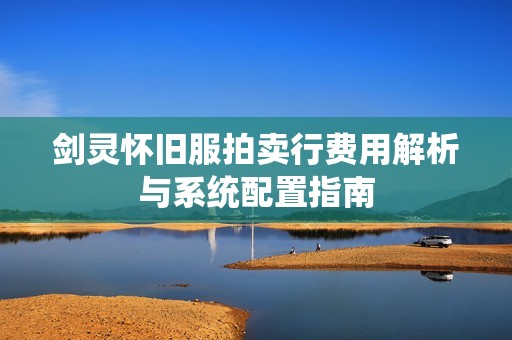 剑灵怀旧服拍卖行费用解析与系统配置指南