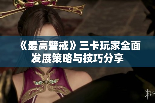 《最高警戒》三卡玩家全面发展策略与技巧分享