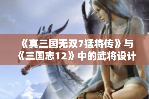 《真三国无双7猛将传》与《三国志12》中的武将设计风格深度比较分析
