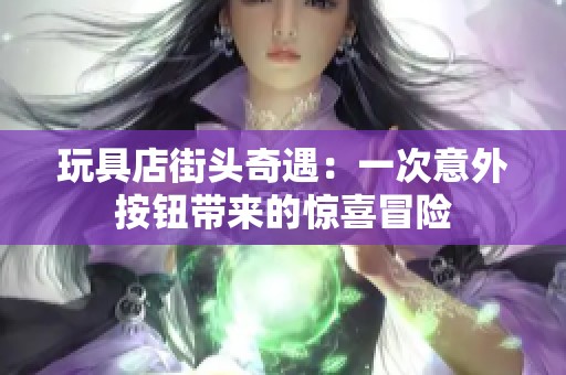 玩具店街头奇遇：一次意外按钮带来的惊喜冒险
