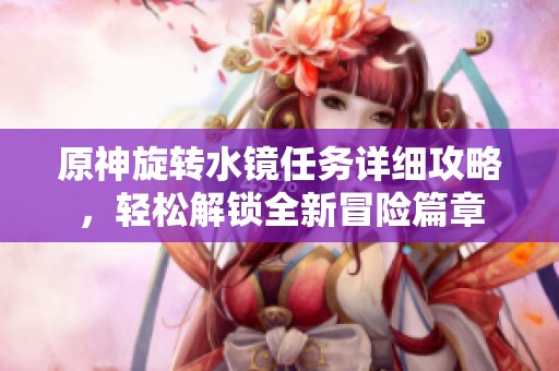 原神旋转水镜任务详细攻略，轻松解锁全新冒险篇章