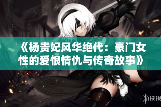《杨贵妃风华绝代：豪门女性的爱恨情仇与传奇故事》