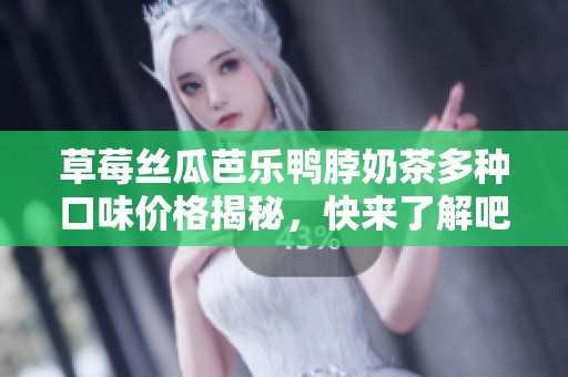 草莓丝瓜芭乐鸭脖奶茶多种口味价格揭秘，快来了解吧