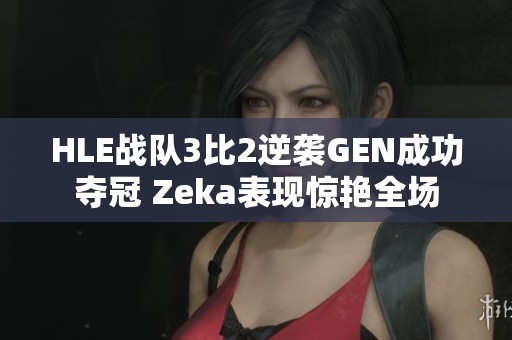 HLE战队3比2逆袭GEN成功夺冠 Zeka表现惊艳全场