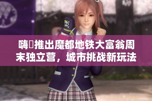 嗨啰推出魔都地铁大富翁周末独立营，城市挑战新玩法等你来体验