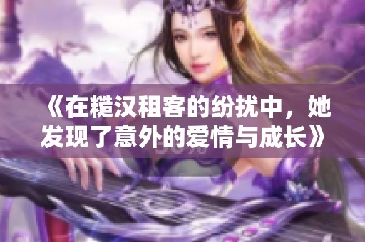 《在糙汉租客的纷扰中，她发现了意外的爱情与成长》
