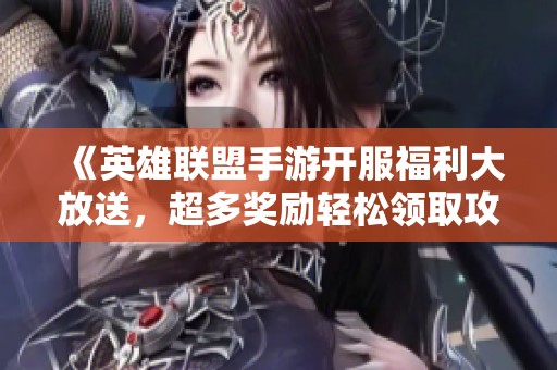 《英雄联盟手游开服福利大放送，超多奖励轻松领取攻略》