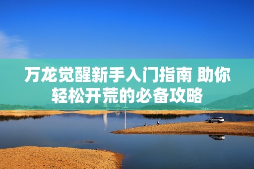 万龙觉醒新手入门指南 助你轻松开荒的必备攻略