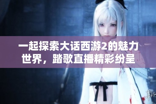 一起探索大话西游2的魅力世界，踏歌直播精彩纷呈