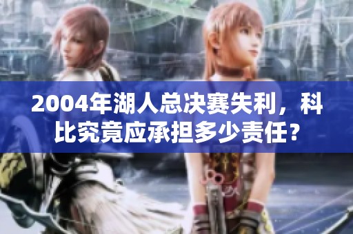2004年湖人总决赛失利，科比究竟应承担多少责任？