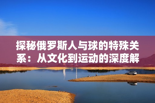 探秘俄罗斯人与球的特殊关系：从文化到运动的深度解析