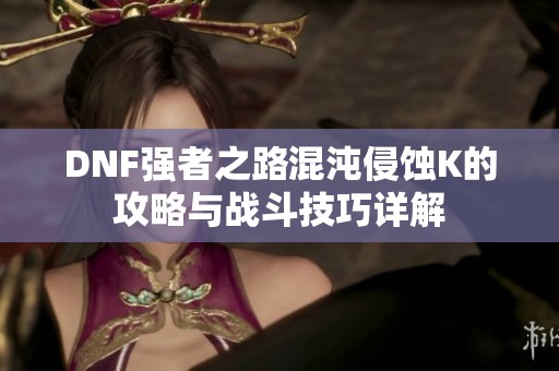 DNF强者之路混沌侵蚀K的攻略与战斗技巧详解