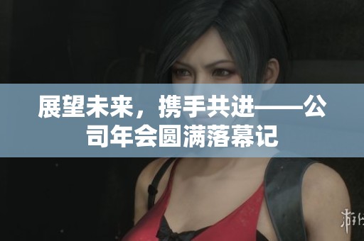 展望未来，携手共进——公司年会圆满落幕记