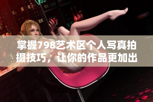 掌握798艺术区个人写真拍摄技巧，让你的作品更加出色