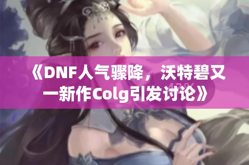 《DNF人气骤降，沃特碧又一新作Colg引发讨论》