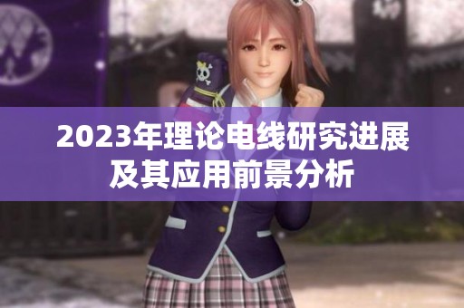 2023年理论电线研究进展及其应用前景分析