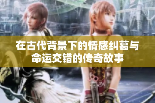 在古代背景下的情感纠葛与命运交错的传奇故事