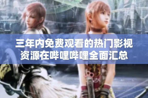 三年内免费观看的热门影视资源在哔哩哔哩全面汇总