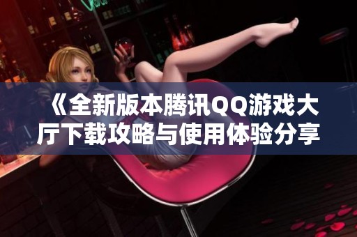 《全新版本腾讯QQ游戏大厅下载攻略与使用体验分享》