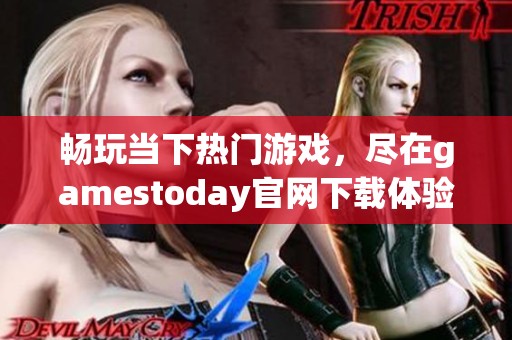 畅玩当下热门游戏，尽在gamestoday官网下载体验新乐趣