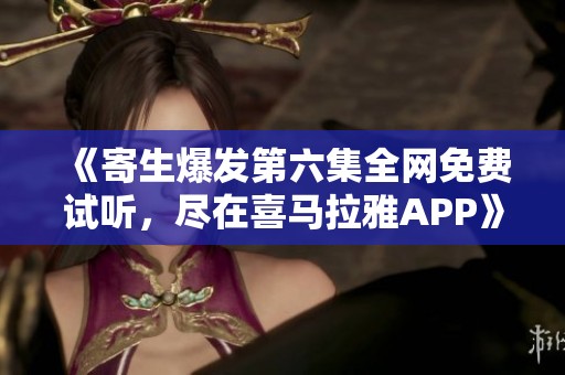 《寄生爆发第六集全网免费试听，尽在喜马拉雅APP》