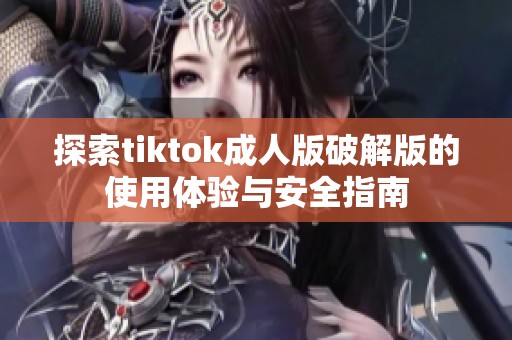 探索tiktok成人版破解版的使用体验与安全指南