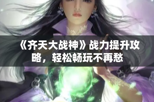 《齐天大战神》战力提升攻略，轻松畅玩不再愁