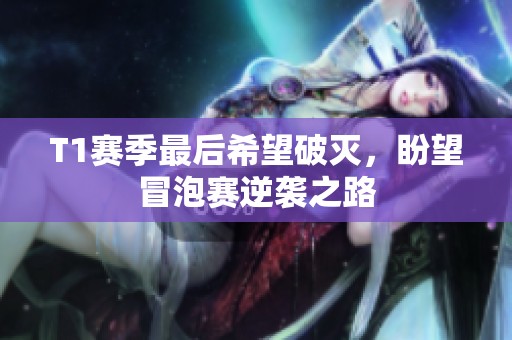 T1赛季最后希望破灭，盼望冒泡赛逆袭之路