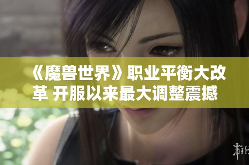 《魔兽世界》职业平衡大改革 开服以来最大调整震撼来袭