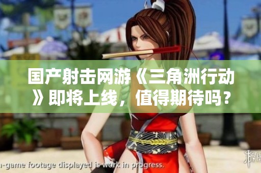 国产射击网游《三角洲行动》即将上线，值得期待吗？