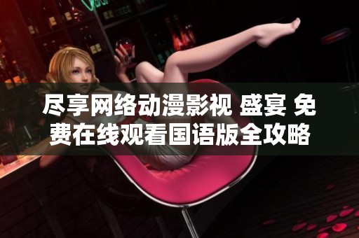 尽享网络动漫影视 盛宴 免费在线观看国语版全攻略