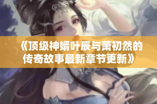 《顶级神婿叶辰与萧初然的传奇故事最新章节更新》