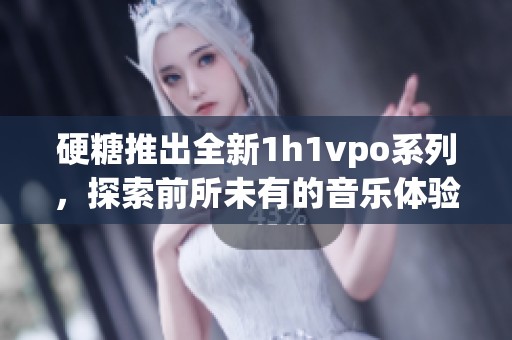 硬糖推出全新1h1vpo系列，探索前所未有的音乐体验