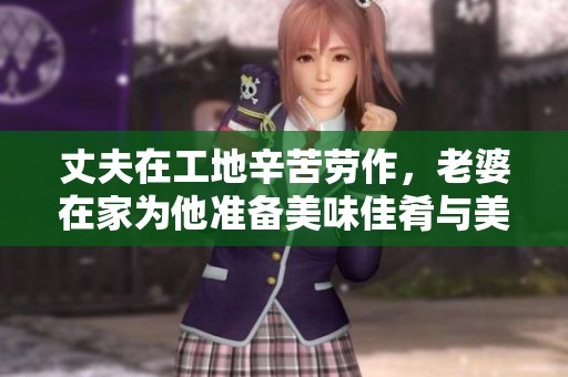 丈夫在工地辛苦劳作，老婆在家为他准备美味佳肴与美酒