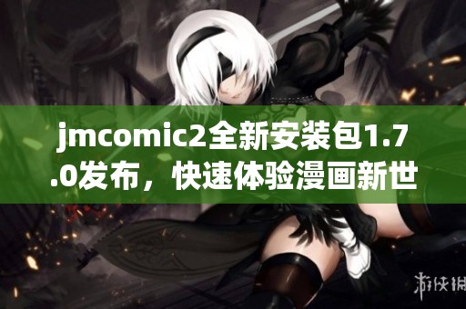 jmcomic2全新安装包1.7.0发布，快速体验漫画新世界