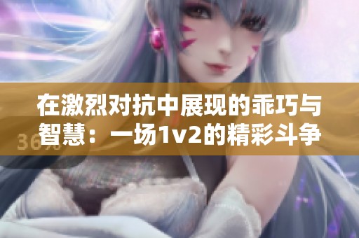 在激烈对抗中展现的乖巧与智慧：一场1v2的精彩斗争