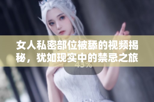 女人私密部位被舔的视频揭秘，犹如现实中的禁忌之旅