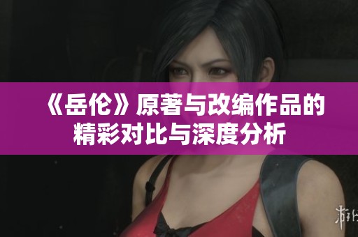 《岳伦》原著与改编作品的精彩对比与深度分析