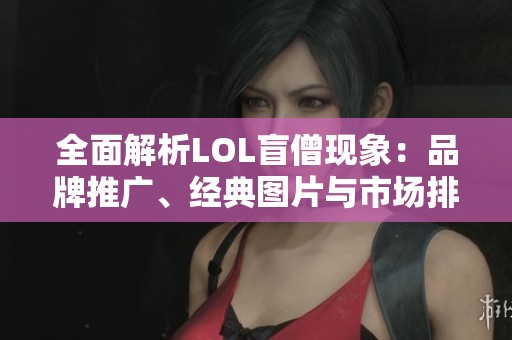 全面解析LOL盲僧现象：品牌推广、经典图片与市场排行榜揭秘