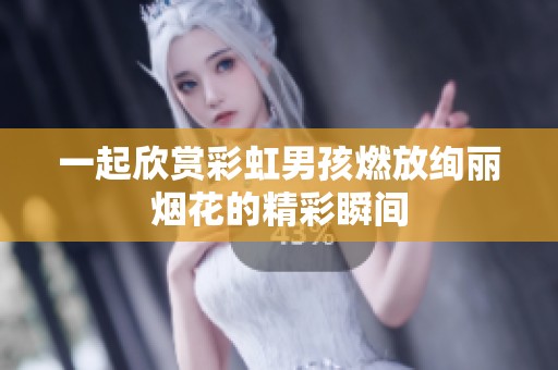 一起欣赏彩虹男孩燃放绚丽烟花的精彩瞬间