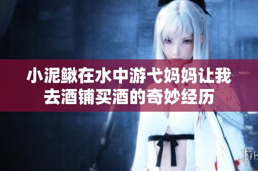 小泥鳅在水中游弋妈妈让我去酒铺买酒的奇妙经历