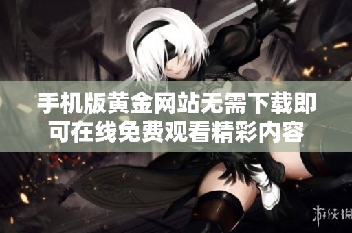 手机版黄金网站无需下载即可在线免费观看精彩内容