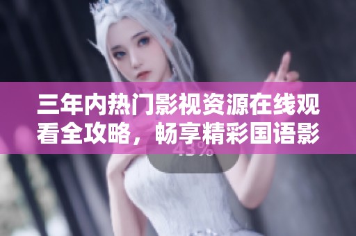 三年内热门影视资源在线观看全攻略，畅享精彩国语影片