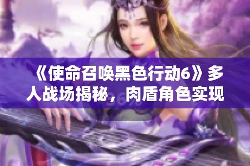 《使命召唤黑色行动6》多人战场揭秘，肉盾角色实现实时语音战略沟通