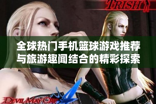 全球热门手机篮球游戏推荐与旅游趣闻结合的精彩探索